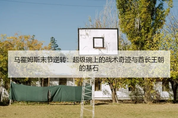 马霍姆斯末节逆转：超级碗上的战术奇迹与酋长王朝的基石